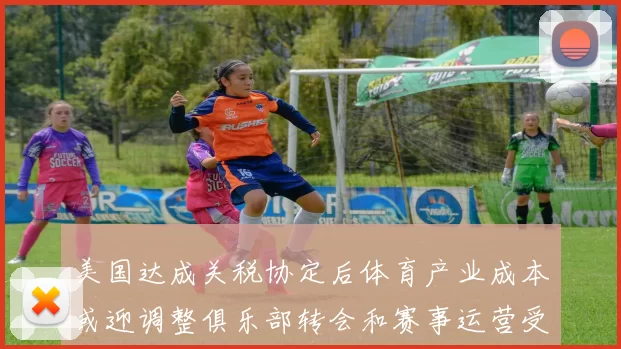 美国达成关税协定后体育产业成本或迎调整俱乐部转会和赛事运营受关注