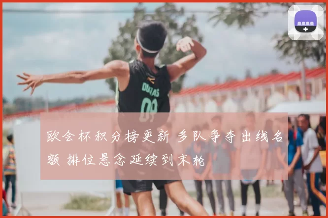 欧会杯积分榜更新 多队争夺出线名额 排位悬念延续到末轮