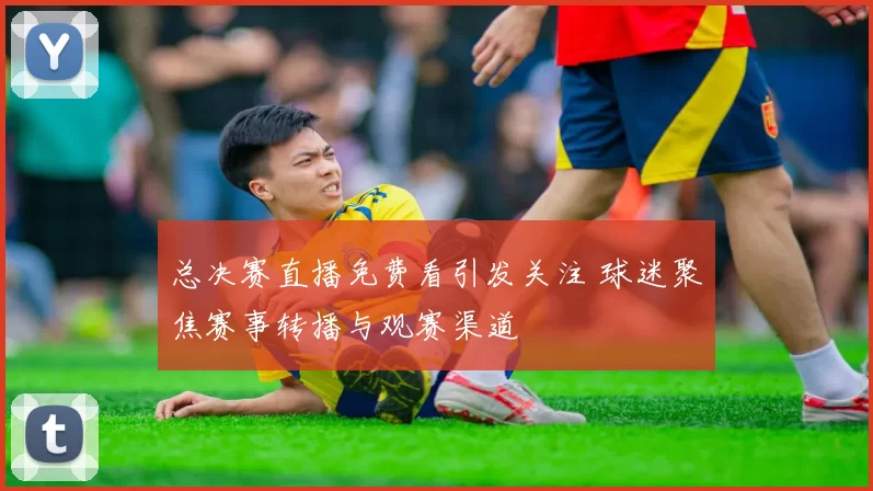 总决赛直播免费看引发关注 球迷聚焦赛事转播与观赛渠道