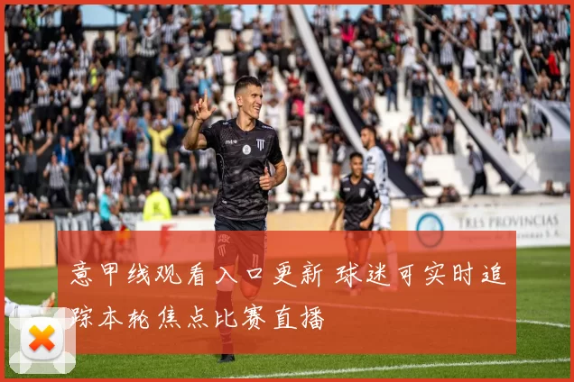 意甲线观看入口更新 球迷可实时追踪本轮焦点比赛直播